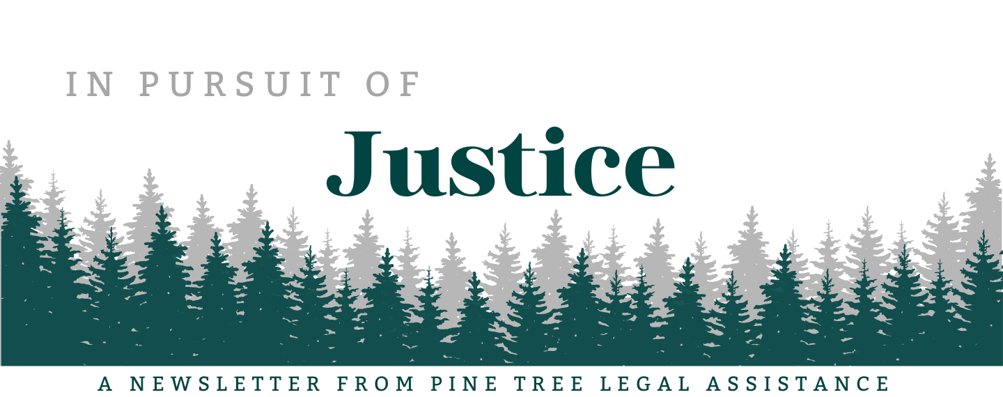 An illustration of an evergreen forest in green and gray on a white background. The text reads 'In Pursuit of Justice - A Newsletter from Pine Tree Legal Assistance